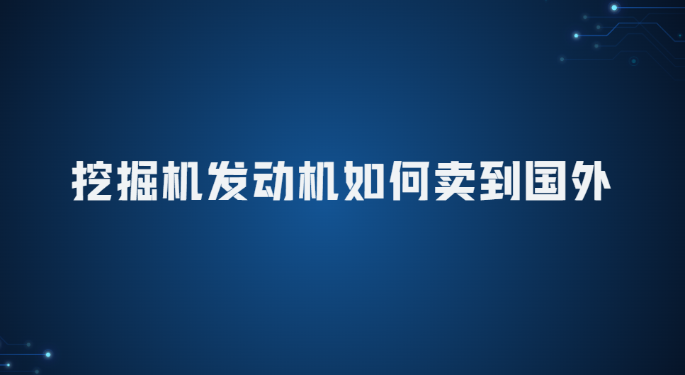 挖掘機發(fā)動機如何賣到國外